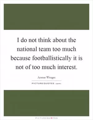 I do not think about the national team too much because footballistically it is not of too much interest Picture Quote #1