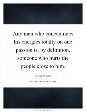 Any man who concentrates his energies totally on one passion is, by definition, someone who hurts the people close to him Picture Quote #1