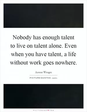 Nobody has enough talent to live on talent alone. Even when you have talent, a life without work goes nowhere Picture Quote #1