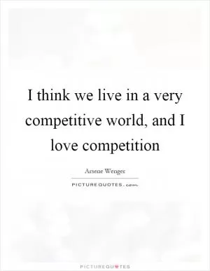 I think we live in a very competitive world, and I love competition Picture Quote #1