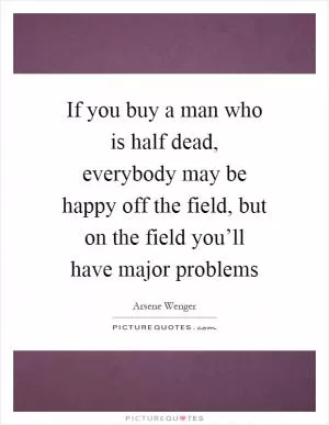 If you buy a man who is half dead, everybody may be happy off the field, but on the field you’ll have major problems Picture Quote #1
