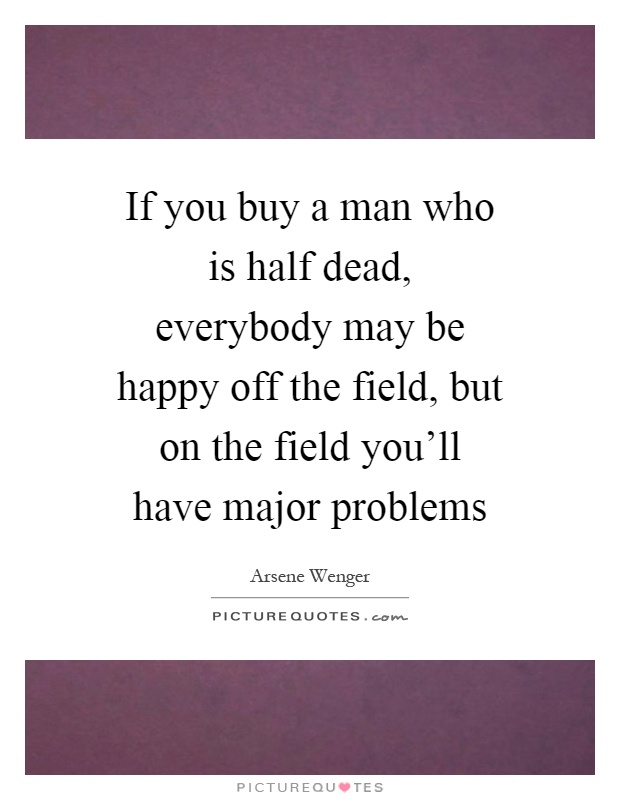 If you buy a man who is half dead, everybody may be happy off the field, but on the field you'll have major problems Picture Quote #1