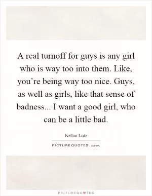 A real turnoff for guys is any girl who is way too into them. Like, you’re being way too nice. Guys, as well as girls, like that sense of badness... I want a good girl, who can be a little bad Picture Quote #1