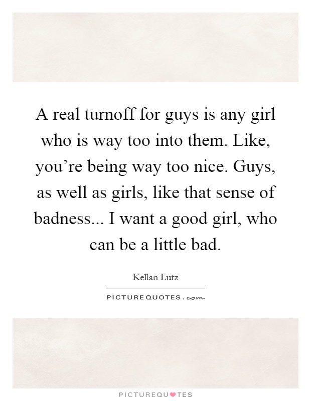 A real turnoff for guys is any girl who is way too into them. Like, you're being way too nice. Guys, as well as girls, like that sense of badness... I want a good girl, who can be a little bad Picture Quote #1