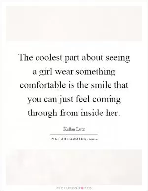 The coolest part about seeing a girl wear something comfortable is the smile that you can just feel coming through from inside her Picture Quote #1