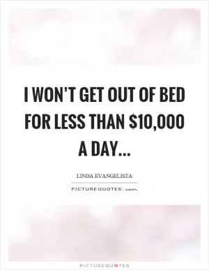 I won’t get out of bed for less than $10,000 a day Picture Quote #1
