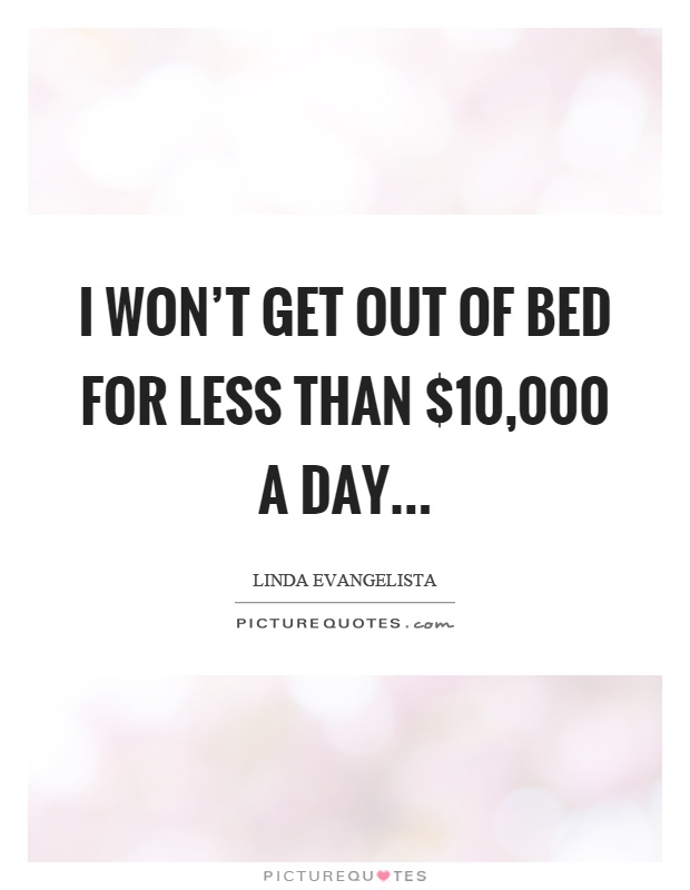 I won't get out of bed for less than $10,000 a day Picture Quote #1
