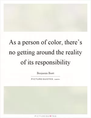 As a person of color, there’s no getting around the reality of its responsibility Picture Quote #1