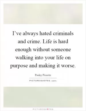 I’ve always hated criminals and crime. Life is hard enough without someone walking into your life on purpose and making it worse Picture Quote #1