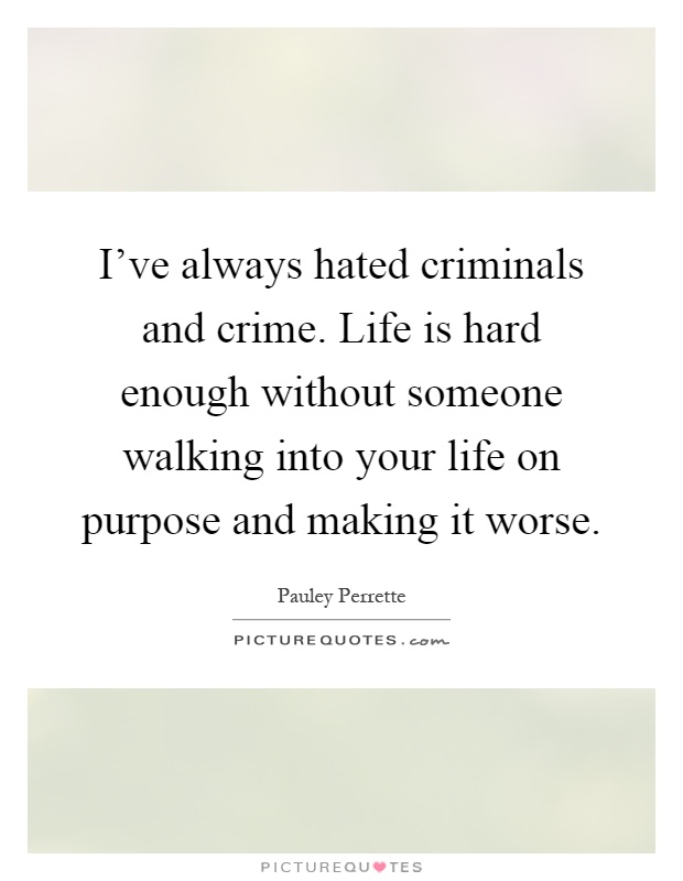 I've always hated criminals and crime. Life is hard enough without someone walking into your life on purpose and making it worse Picture Quote #1