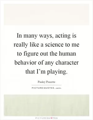 In many ways, acting is really like a science to me to figure out the human behavior of any character that I’m playing Picture Quote #1