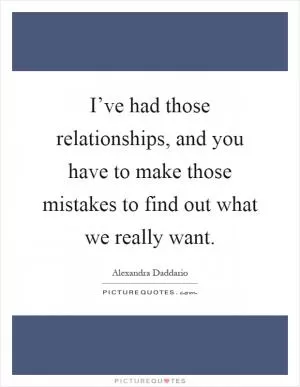 I’ve had those relationships, and you have to make those mistakes to find out what we really want Picture Quote #1
