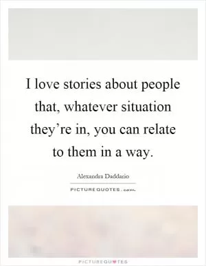 I love stories about people that, whatever situation they’re in, you can relate to them in a way Picture Quote #1