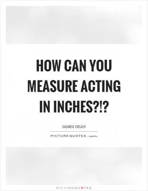 How can you measure acting in inches?!? Picture Quote #1