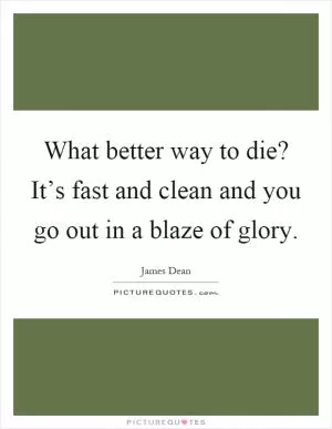 What better way to die? It’s fast and clean and you go out in a blaze of glory Picture Quote #1