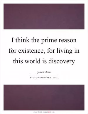 I think the prime reason for existence, for living in this world is discovery Picture Quote #1