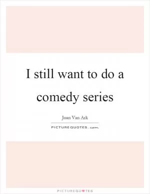 I still want to do a comedy series Picture Quote #1