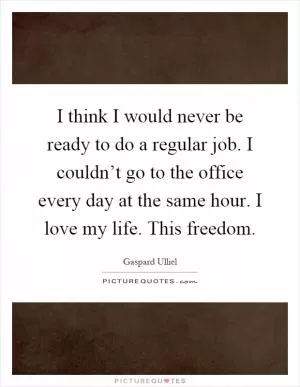 I think I would never be ready to do a regular job. I couldn’t go to the office every day at the same hour. I love my life. This freedom Picture Quote #1