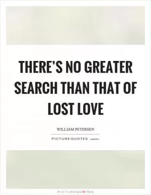 There’s no greater search than that of lost love Picture Quote #1
