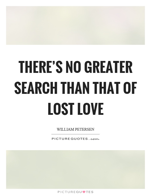 There's no greater search than that of lost love Picture Quote #1