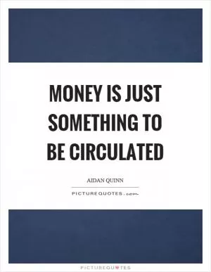 Money is just something to be circulated Picture Quote #1