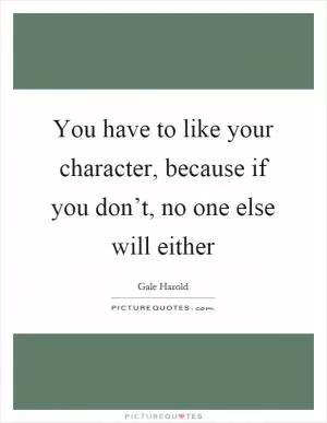 You have to like your character, because if you don’t, no one else will either Picture Quote #1