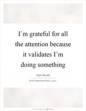 I’m grateful for all the attention because it validates I’m doing something Picture Quote #1