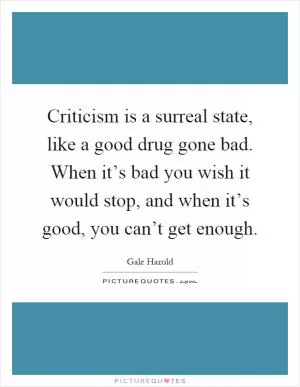 Criticism is a surreal state, like a good drug gone bad. When it’s bad you wish it would stop, and when it’s good, you can’t get enough Picture Quote #1