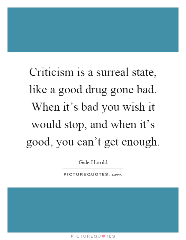 Criticism is a surreal state, like a good drug gone bad. When it's bad you wish it would stop, and when it's good, you can't get enough Picture Quote #1