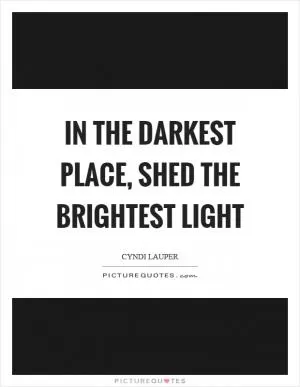 In the darkest place, shed the brightest light Picture Quote #1