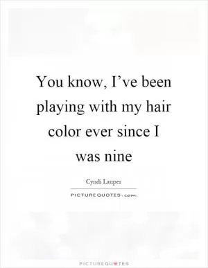You know, I’ve been playing with my hair color ever since I was nine Picture Quote #1