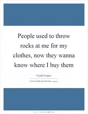 People used to throw rocks at me for my clothes, now they wanna know where I buy them Picture Quote #1