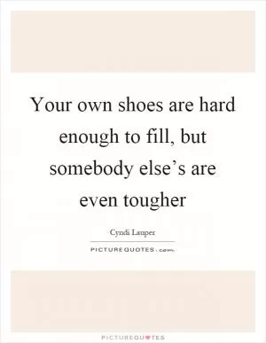 Your own shoes are hard enough to fill, but somebody else’s are even tougher Picture Quote #1