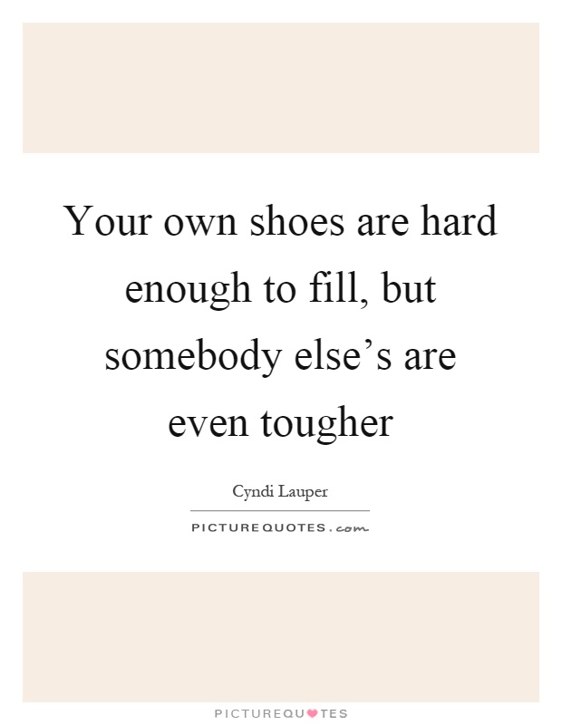 Your own shoes are hard enough to fill, but somebody else's are even tougher Picture Quote #1