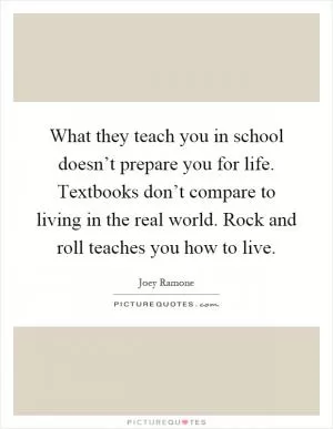 What they teach you in school doesn’t prepare you for life. Textbooks don’t compare to living in the real world. Rock and roll teaches you how to live Picture Quote #1