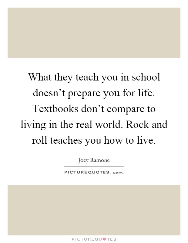 What they teach you in school doesn't prepare you for life. Textbooks don't compare to living in the real world. Rock and roll teaches you how to live Picture Quote #1