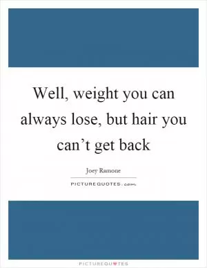 Well, weight you can always lose, but hair you can’t get back Picture Quote #1