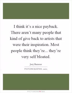 I think it’s a nice payback. There aren’t many people that kind of give back to artists that were their inspiration. Most people think they’re... they’re very self bloated Picture Quote #1