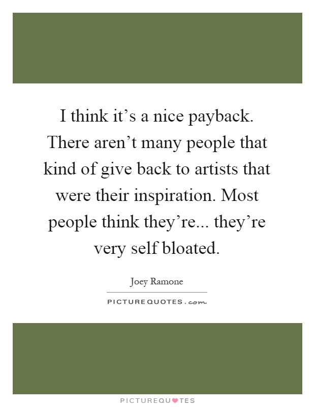 I think it's a nice payback. There aren't many people that kind of give back to artists that were their inspiration. Most people think they're... they're very self bloated Picture Quote #1