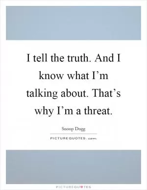 I tell the truth. And I know what I’m talking about. That’s why I’m a threat Picture Quote #1