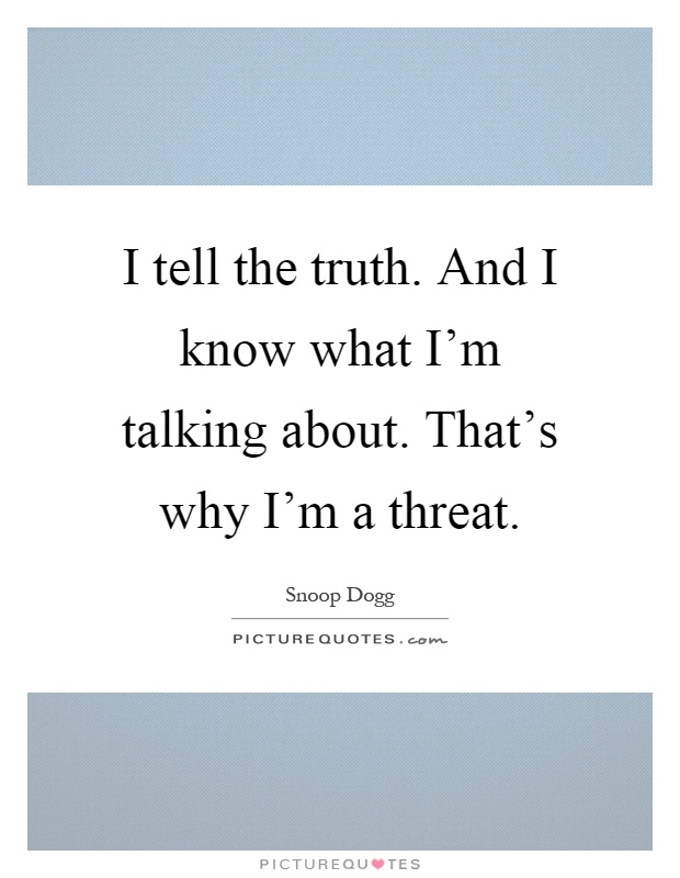 I tell the truth. And I know what I'm talking about. That's why I'm a threat Picture Quote #1