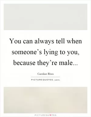 You can always tell when someone’s lying to you, because they’re male Picture Quote #1
