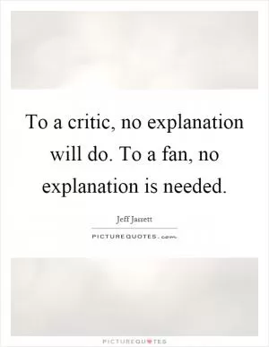 To a critic, no explanation will do. To a fan, no explanation is needed Picture Quote #1