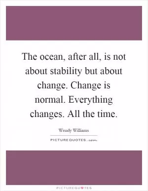 The ocean, after all, is not about stability but about change. Change is normal. Everything changes. All the time Picture Quote #1