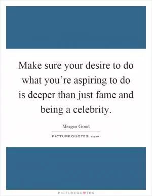 Make sure your desire to do what you’re aspiring to do is deeper than just fame and being a celebrity Picture Quote #1
