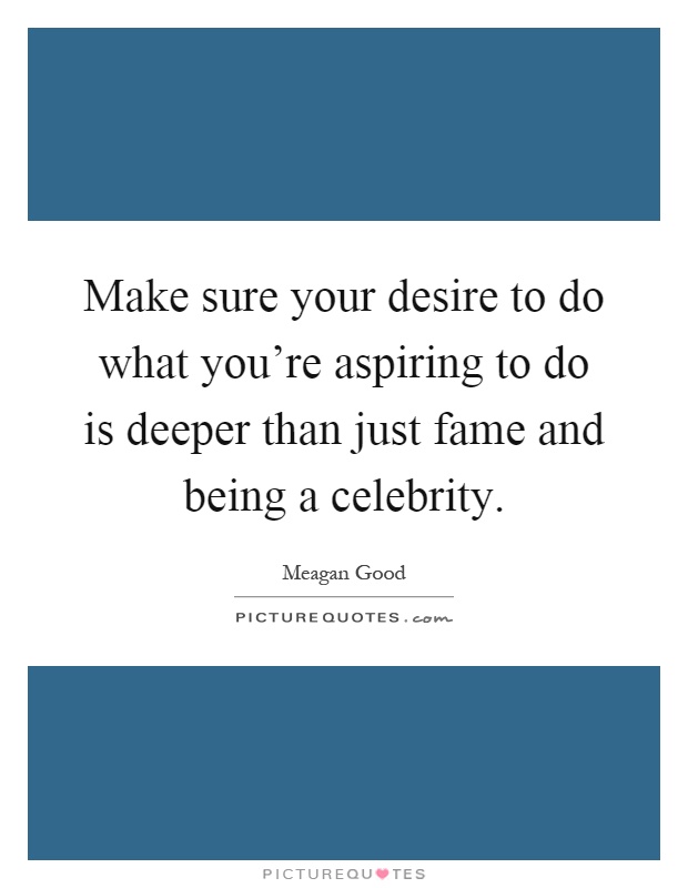 Make sure your desire to do what you're aspiring to do is deeper than just fame and being a celebrity Picture Quote #1