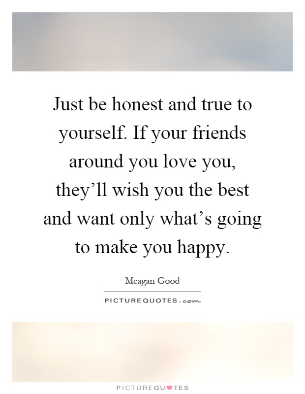 Just be honest and true to yourself. If your friends around you love you, they'll wish you the best and want only what's going to make you happy Picture Quote #1
