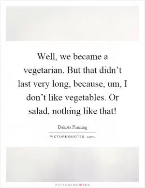 Well, we became a vegetarian. But that didn’t last very long, because, um, I don’t like vegetables. Or salad, nothing like that! Picture Quote #1