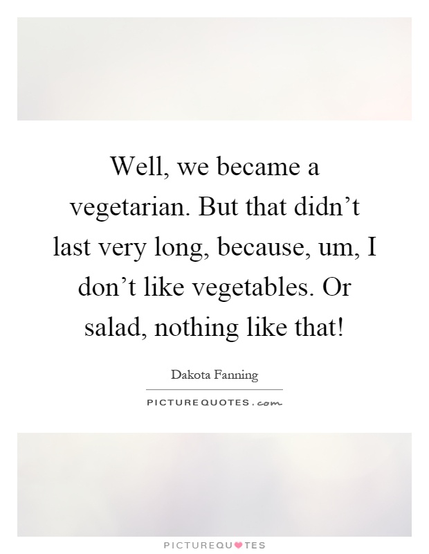 Well, we became a vegetarian. But that didn't last very long, because, um, I don't like vegetables. Or salad, nothing like that! Picture Quote #1