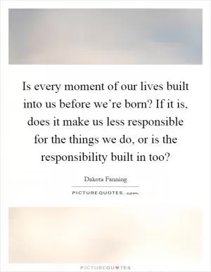 Is every moment of our lives built into us before we’re born? If it is, does it make us less responsible for the things we do, or is the responsibility built in too? Picture Quote #1